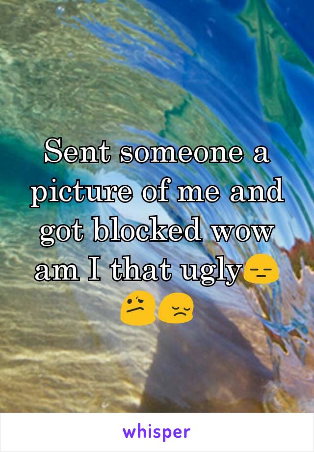 Sent someone a picture of me and got blocked wow am I that ugly😑😕😔