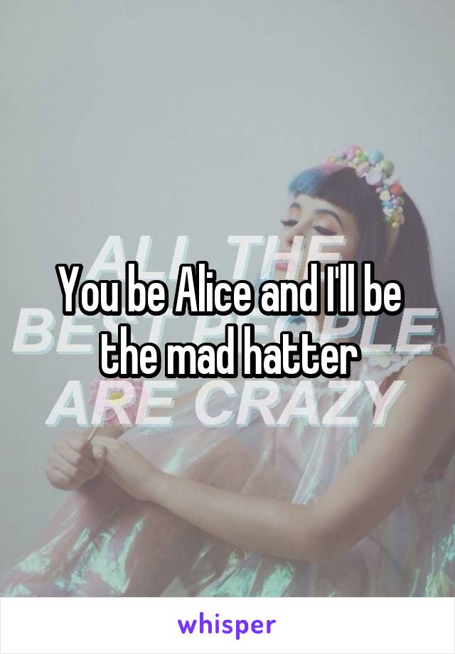 You be Alice and I'll be the mad hatter