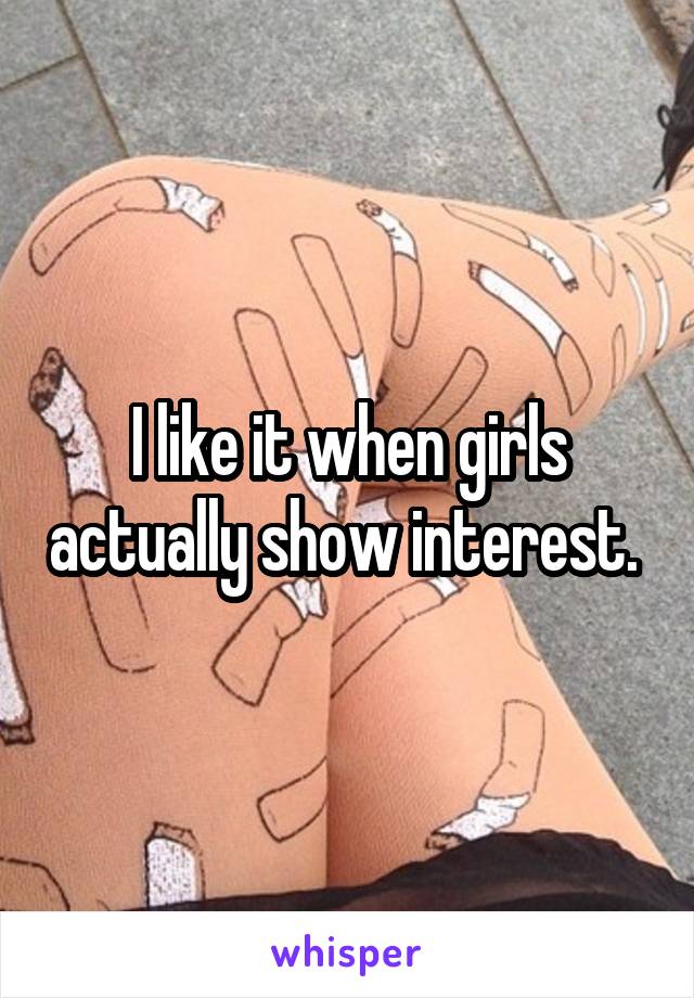 I like it when girls actually show interest. 