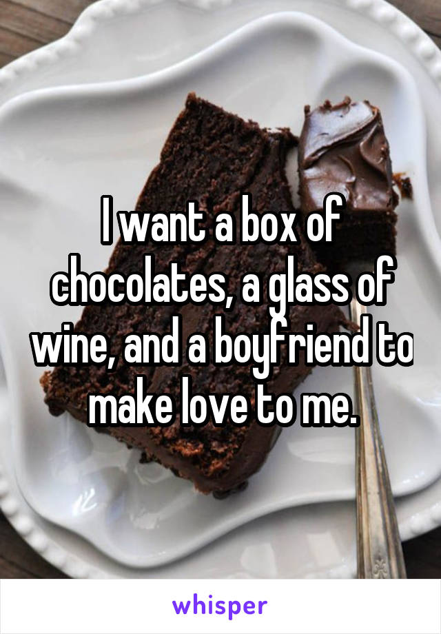 I want a box of chocolates, a glass of wine, and a boyfriend to make love to me.