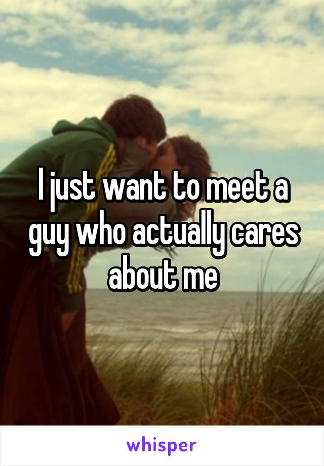 I just want to meet a guy who actually cares about me