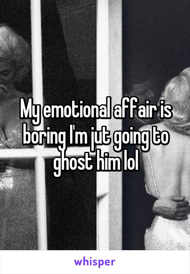 My emotional affair is boring I'm jut going to ghost him lol