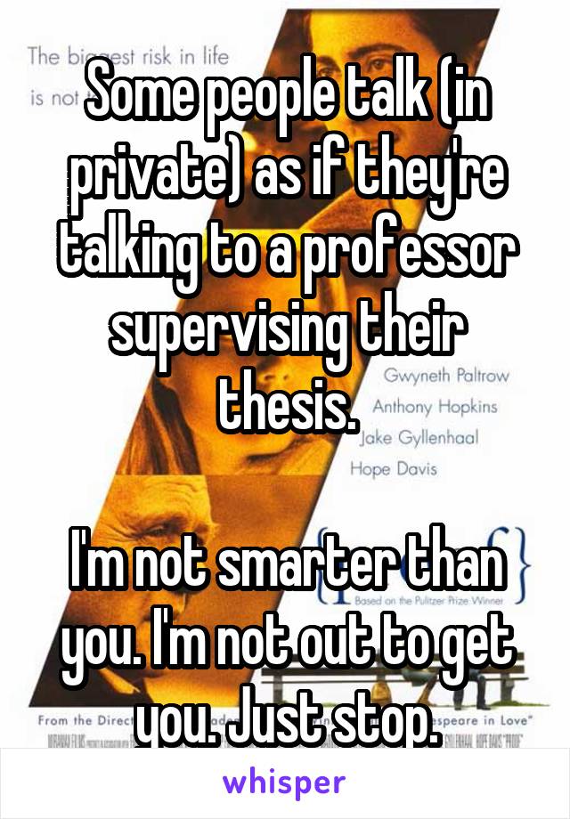 Some people talk (in private) as if they're talking to a professor supervising their thesis.

I'm not smarter than you. I'm not out to get you. Just stop.