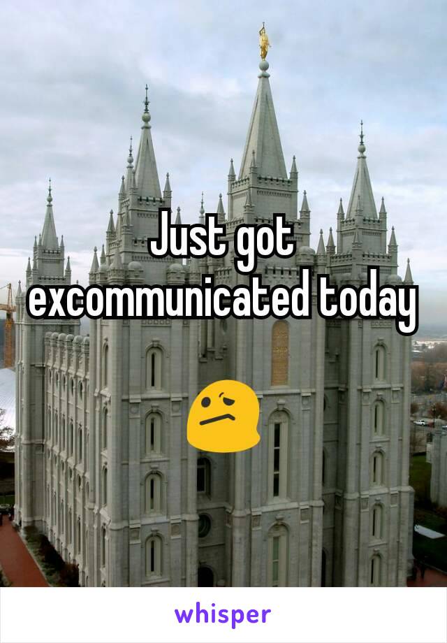 Just got excommunicated today

😕