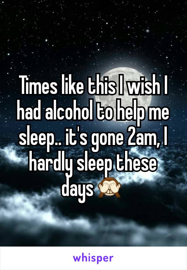 Times like this I wish I had alcohol to help me sleep.. it's gone 2am, I hardly sleep these days🙈