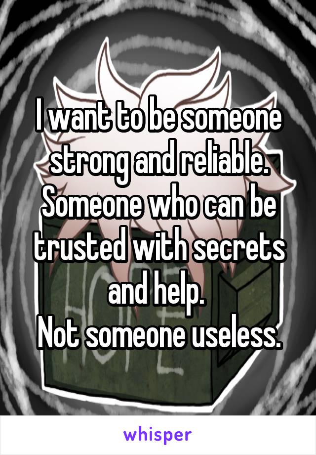 I want to be someone strong and reliable. Someone who can be trusted with secrets and help. 
Not someone useless.