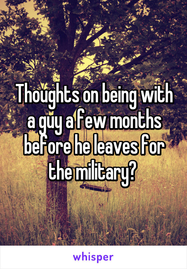 Thoughts on being with a guy a few months before he leaves for the military? 