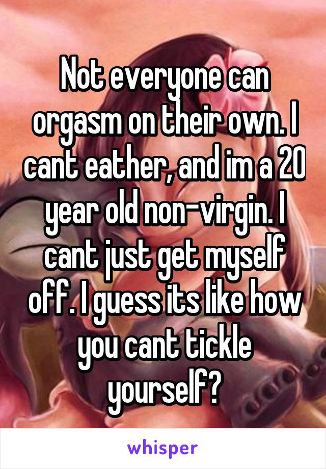 Not everyone can orgasm on their own. I cant eather, and im a 20 year old non-virgin. I cant just get myself off. I guess its like how you cant tickle yourself?