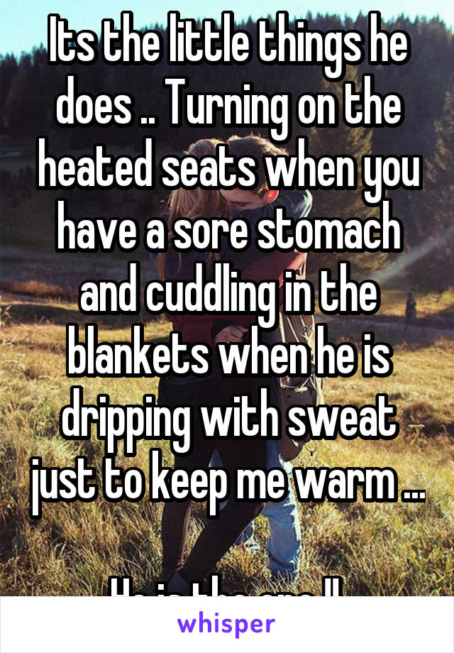 Its the little things he does .. Turning on the heated seats when you have a sore stomach and cuddling in the blankets when he is dripping with sweat just to keep me warm ... 
He is the one !! 