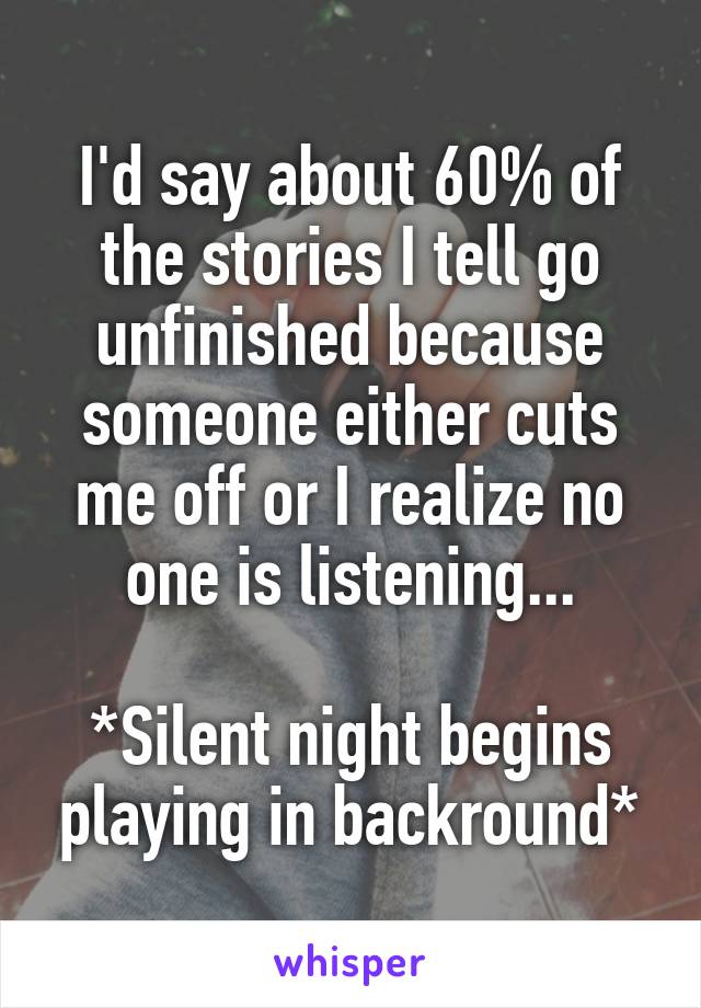 I'd say about 60% of the stories I tell go unfinished because someone either cuts me off or I realize no one is listening...

*Silent night begins playing in backround*