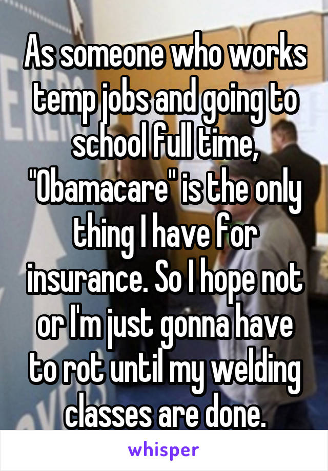 As someone who works temp jobs and going to school full time, "Obamacare" is the only thing I have for insurance. So I hope not or I'm just gonna have to rot until my welding classes are done.