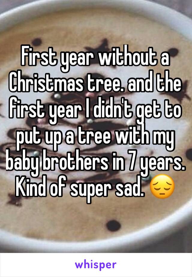 First year without a Christmas tree. and the first year I didn't get to put up a tree with my baby brothers in 7 years. Kind of super sad. 😔