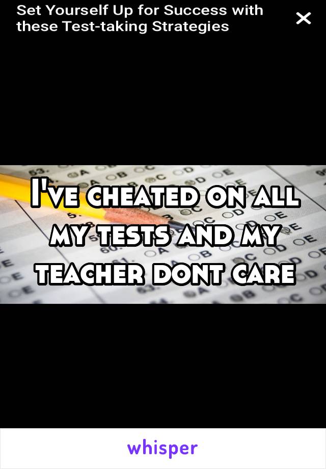 I've cheated on all my tests and my teacher dont care