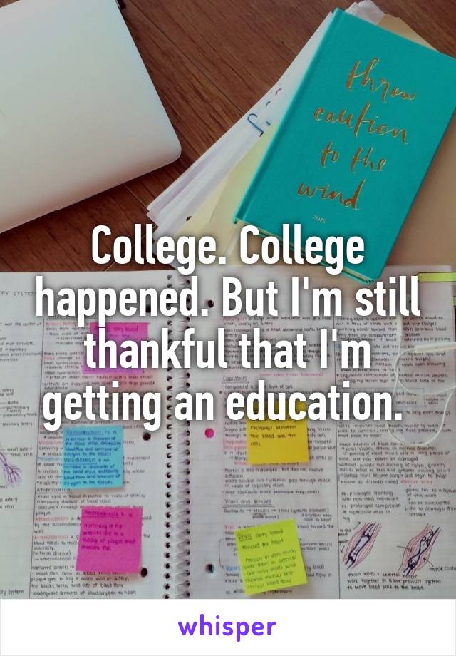 College. College happened. But I'm still thankful that I'm getting an education. 