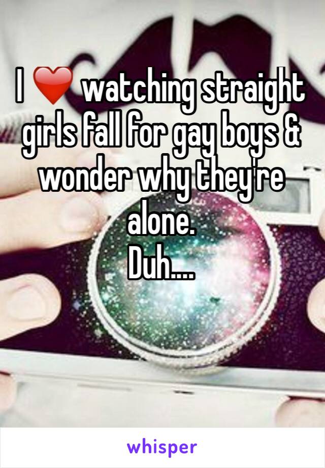 I ❤️ watching straight girls fall for gay boys & wonder why they're alone. 
Duh....