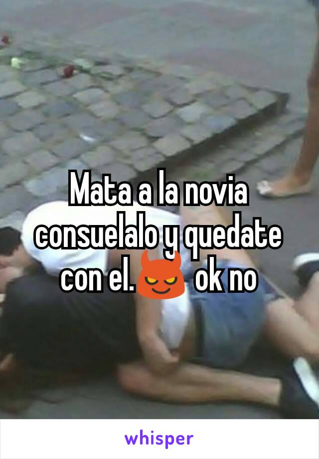 Mata a la novia consuelalo y quedate con el.😈 ok no