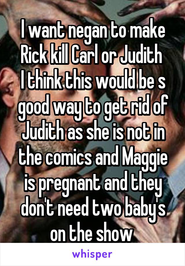 I want negan to make Rick kill Carl or Judith 
I think this would be s good way to get rid of Judith as she is not in the comics and Maggie is pregnant and they don't need two baby's on the show 