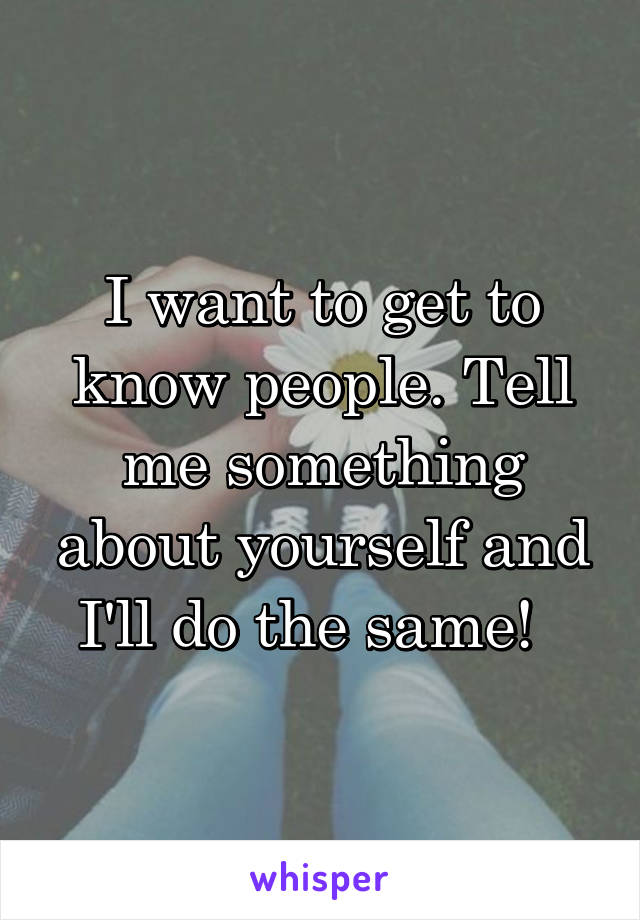 I want to get to know people. Tell me something about yourself and I'll do the same!  