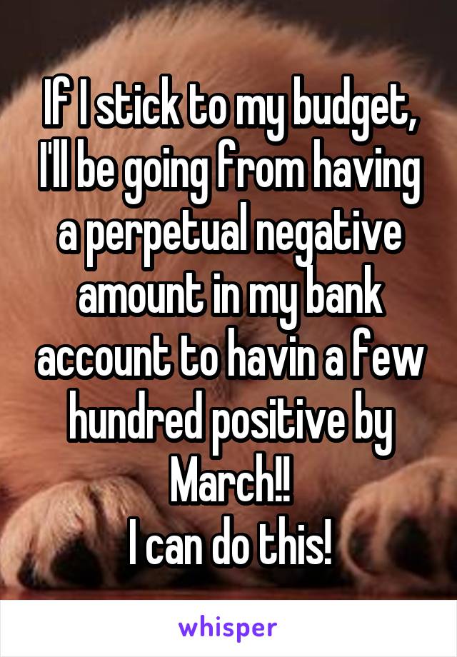 If I stick to my budget, I'll be going from having a perpetual negative amount in my bank account to havin a few hundred positive by March!!
I can do this!