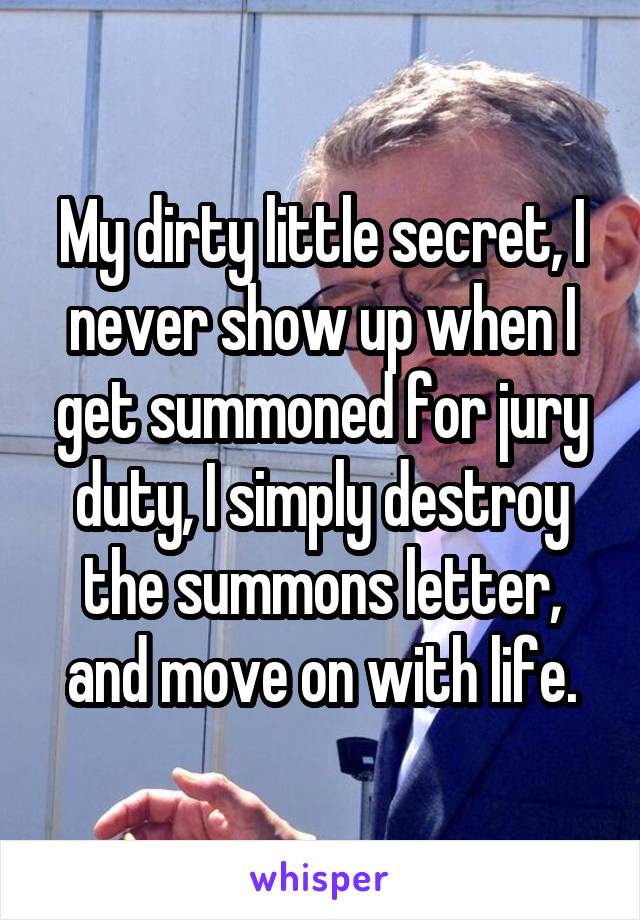 My dirty little secret, I never show up when I get summoned for jury duty, I simply destroy the summons letter, and move on with life.