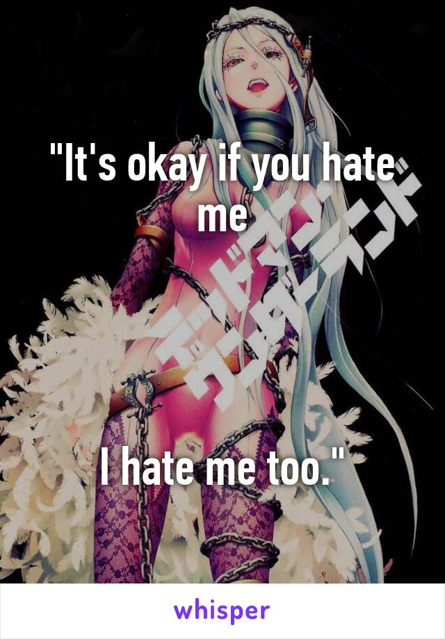 "It's okay if you hate me




I hate me too."