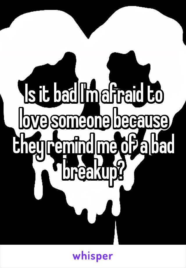 Is it bad I'm afraid to love someone because they remind me of a bad breakup?