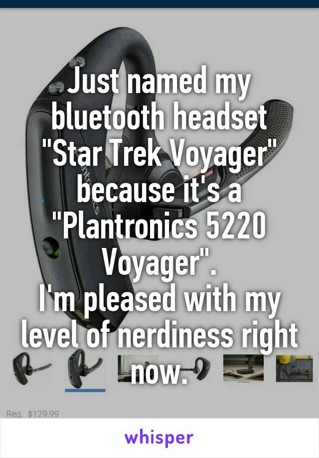 Just named my bluetooth headset "Star Trek Voyager" because it's a "Plantronics 5220 Voyager".
I'm pleased with my level of nerdiness right now.