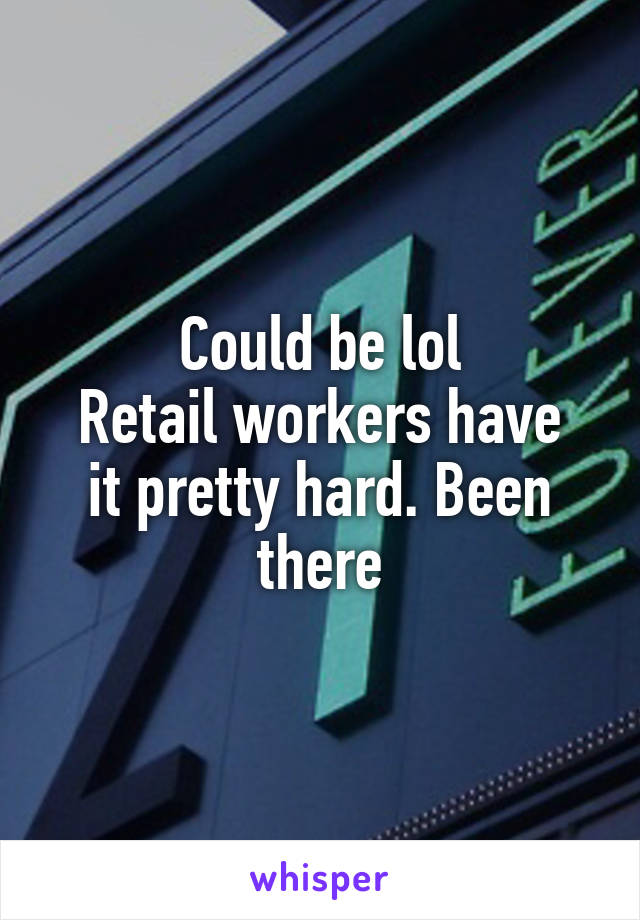 Could be lol
Retail workers have it pretty hard. Been there