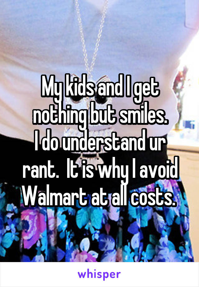 My kids and I get nothing but smiles.
I do understand ur rant.  It is why I avoid Walmart at all costs. 