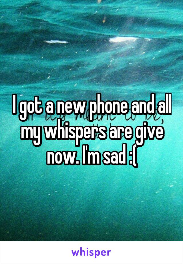 I got a new phone and all my whispers are give now. I'm sad :(