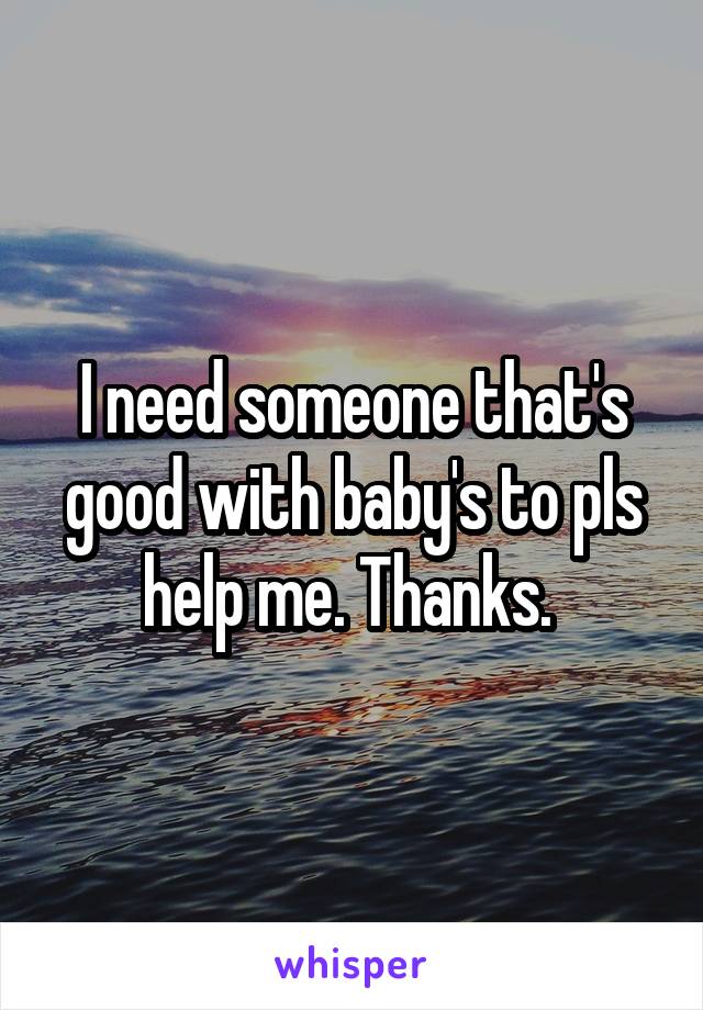 I need someone that's good with baby's to pls help me. Thanks. 