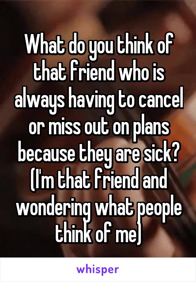 What do you think of that friend who is always having to cancel or miss out on plans because they are sick? (I'm that friend and wondering what people think of me)