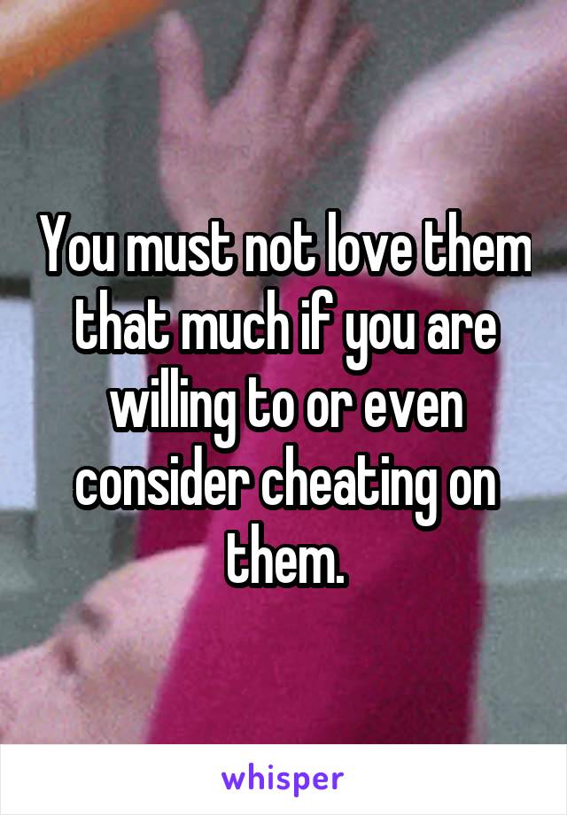 You must not love them that much if you are willing to or even consider cheating on them.