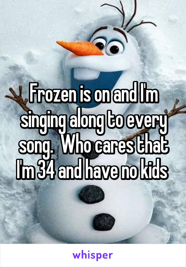 Frozen is on and I'm singing along to every song.  Who cares that I'm 34 and have no kids 