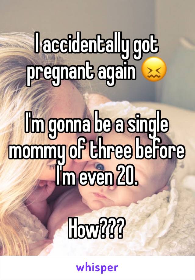 I accidentally got pregnant again 😖

I'm gonna be a single mommy of three before I'm even 20. 

How???