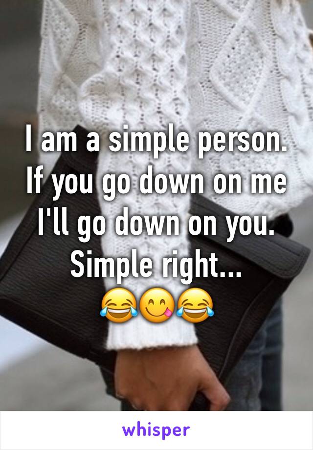 I am a simple person.
If you go down on me I'll go down on you.
Simple right...
😂😋😂