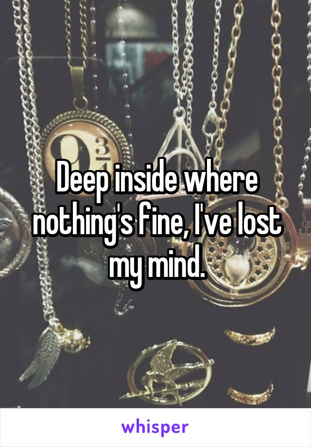 Deep inside where nothing's fine, I've lost my mind.