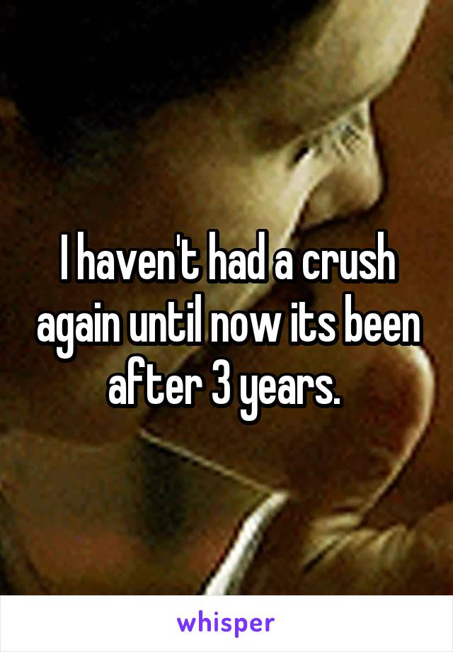 I haven't had a crush again until now its been after 3 years. 