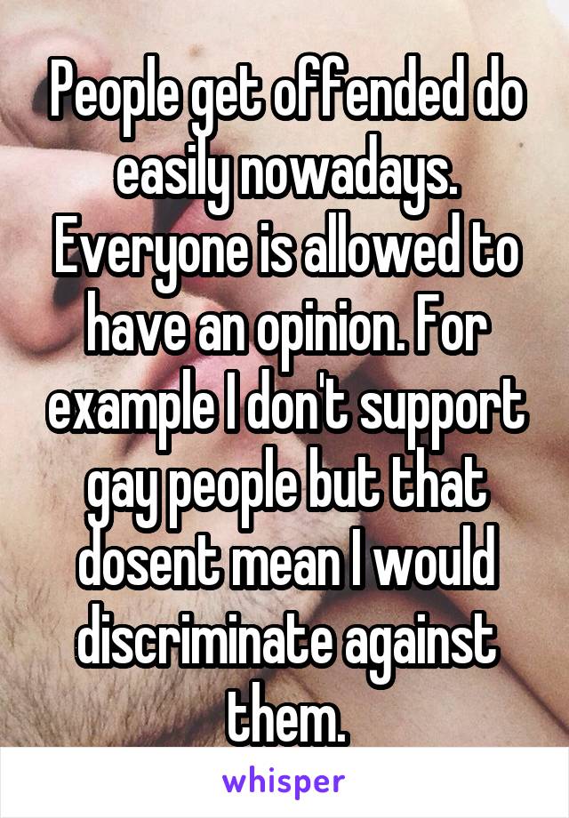 People get offended do easily nowadays. Everyone is allowed to have an opinion. For example I don't support gay people but that dosent mean I would discriminate against them.