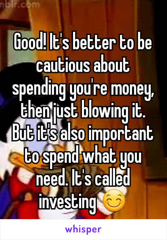 Good! It's better to be cautious about spending you're money, then just blowing it. But it's also important to spend what you need. It's called investing 😊