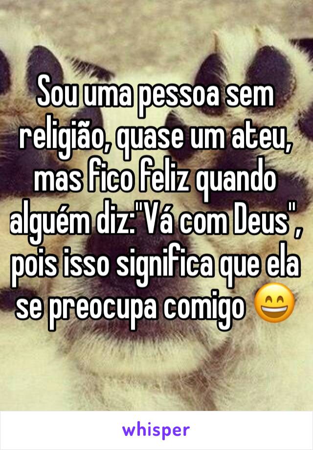 Sou uma pessoa sem religião, quase um ateu, mas fico feliz quando alguém diz:"Vá com Deus", pois isso significa que ela se preocupa comigo 😄