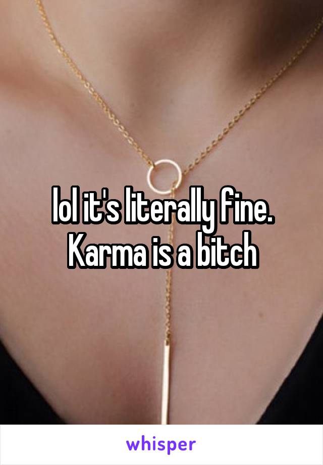 lol it's literally fine. Karma is a bitch