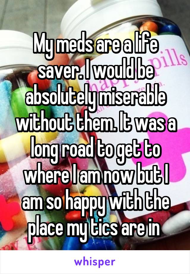 My meds are a life saver. I would be absolutely miserable without them. It was a long road to get to where I am now but I am so happy with the place my tics are in 