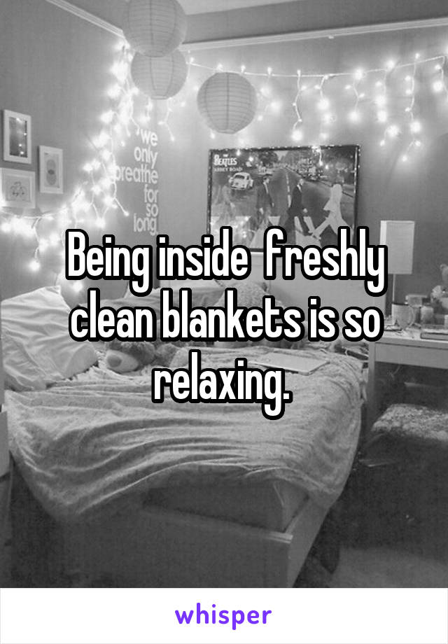 Being inside  freshly clean blankets is so relaxing. 