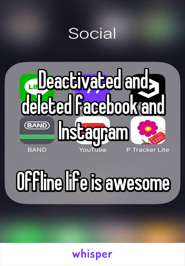 Deactivated and deleted facebook and Instagram

Offline life is awesome