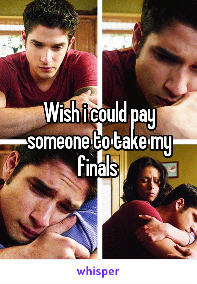 Wish i could pay someone to take my finals 