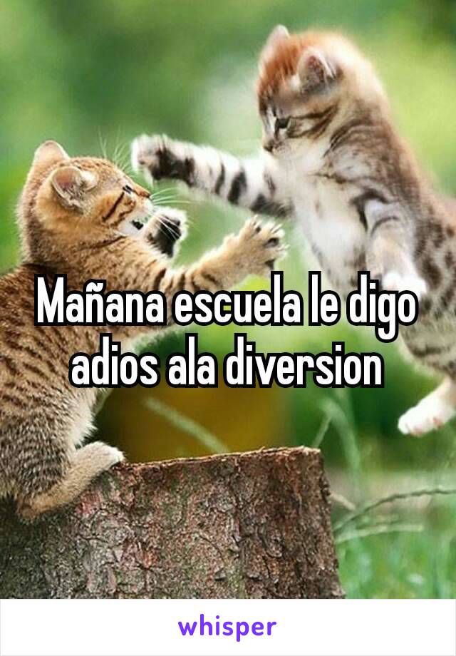 Mañana escuela le digo adios ala diversion