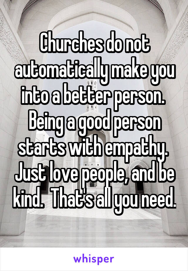 Churches do not automatically make you into a better person.  Being a good person starts with empathy.  Just love people, and be kind.  That's all you need. 