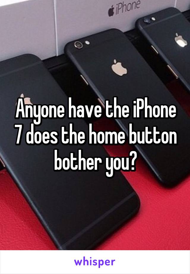 Anyone have the iPhone 7 does the home button bother you?