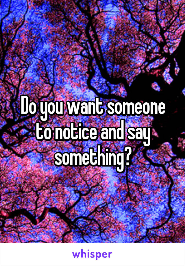 Do you want someone to notice and say something?